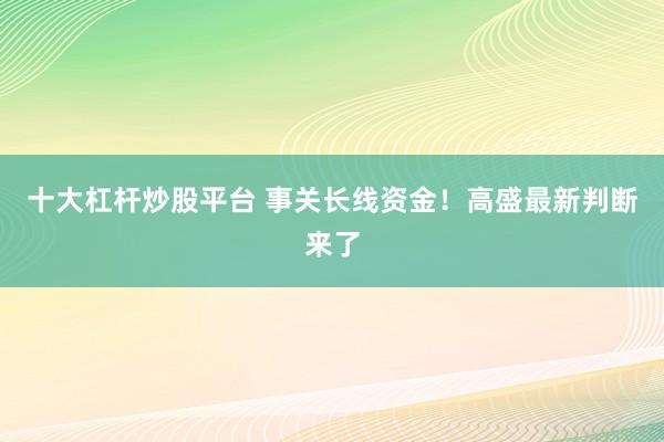 十大杠杆炒股平台 事关长线资金！高盛最新判断来了