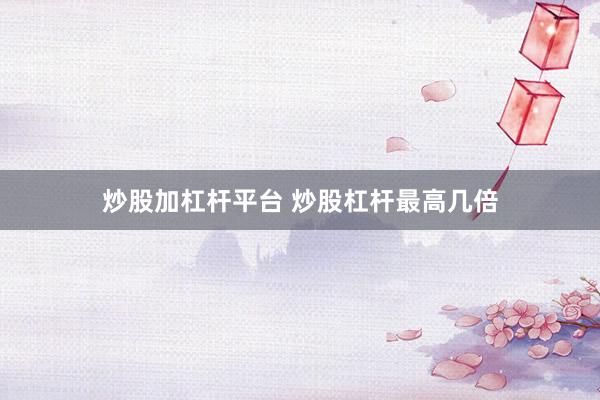 炒股加杠杆平台 炒股杠杆最高几倍
