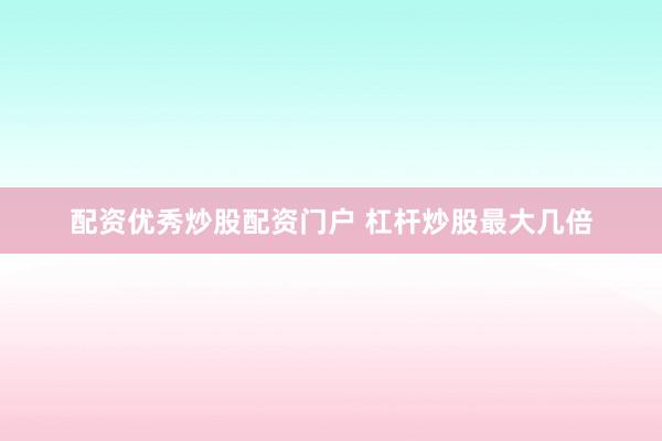 配资优秀炒股配资门户 杠杆炒股最大几倍