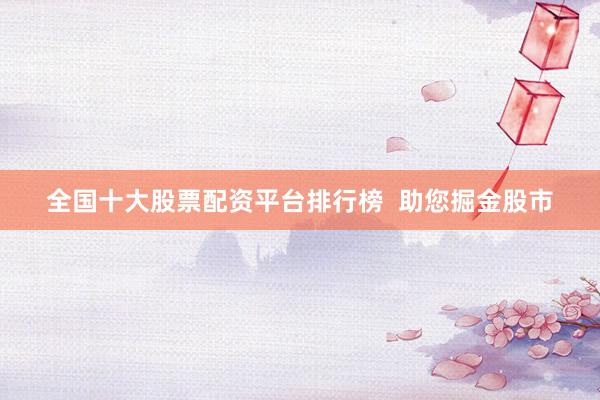 全国十大股票配资平台排行榜  助您掘金股市