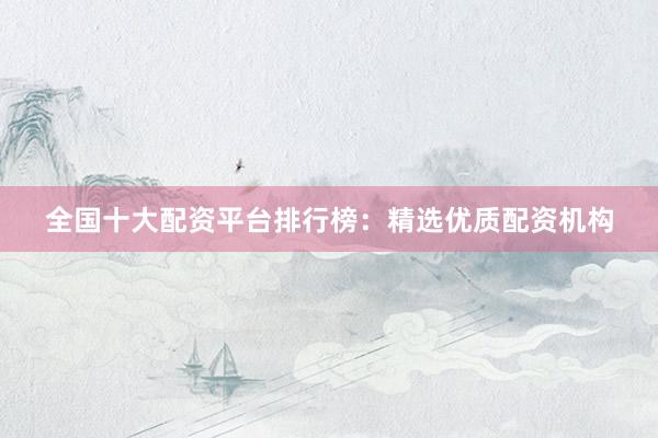 全国十大配资平台排行榜：精选优质配资机构