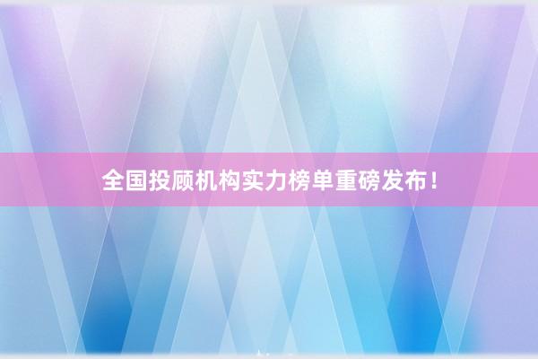 全国投顾机构实力榜单重磅发布！