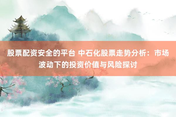 股票配资安全的平台 中石化股票走势分析：市场波动下的投资价值与风险探讨