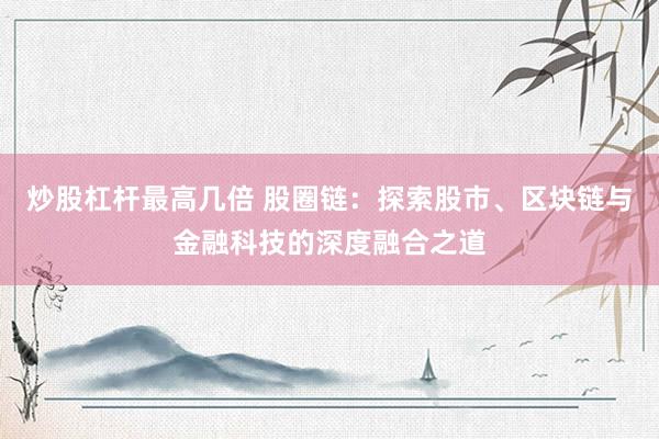 炒股杠杆最高几倍 股圈链：探索股市、区块链与金融科技的深度融合之道