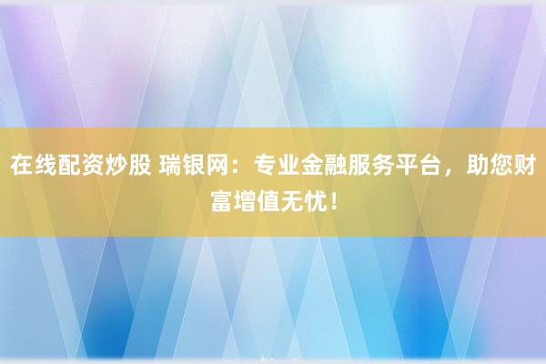 在线配资炒股 瑞银网：专业金融服务平台，助您财富增值无忧！