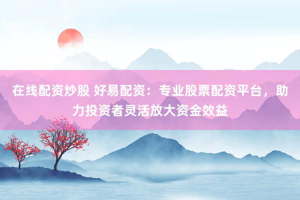 在线配资炒股 好易配资：专业股票配资平台，助力投资者灵活放大资金效益