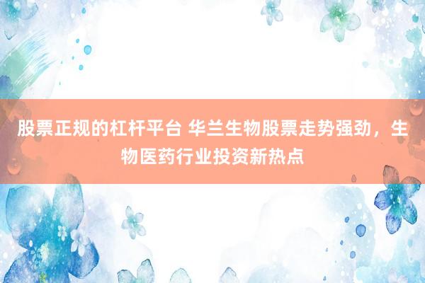 股票正规的杠杆平台 华兰生物股票走势强劲，生物医药行业投资新热点