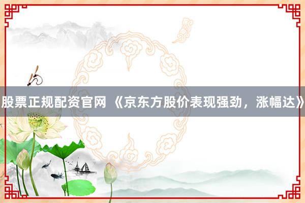 股票正规配资官网 《京东方股价表现强劲，涨幅达》