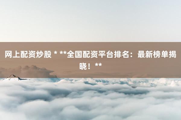 网上配资炒股 * **全国配资平台排名：最新榜单揭晓！**