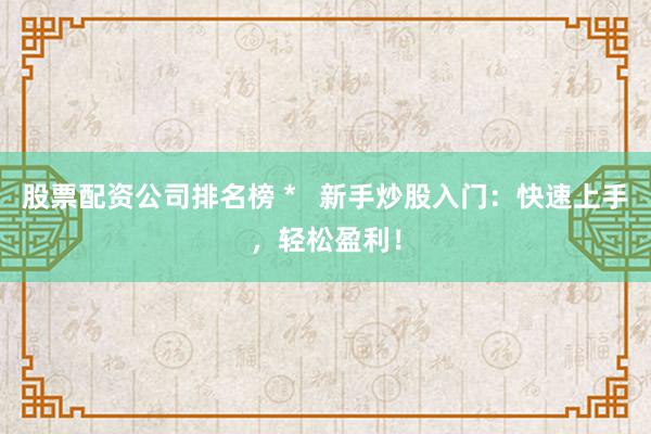 股票配资公司排名榜 *   新手炒股入门：快速上手，轻松盈利！