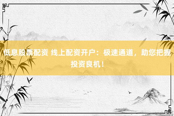 低息股票配资 线上配资开户：极速通道，助您把握投资良机！