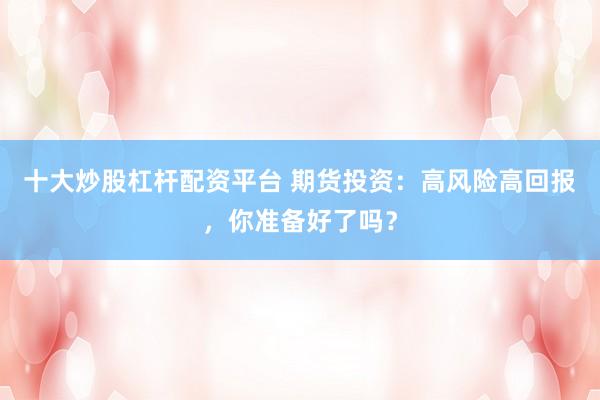 十大炒股杠杆配资平台 期货投资：高风险高回报，你准备好了吗？