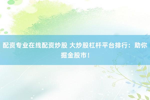 配资专业在线配资炒股 大炒股杠杆平台排行：助你掘金股市！