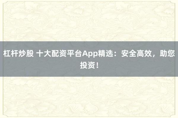 杠杆炒股 十大配资平台App精选：安全高效，助您投资！