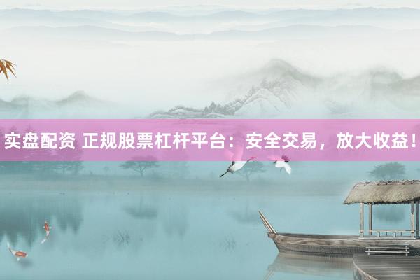 实盘配资 正规股票杠杆平台：安全交易，放大收益！