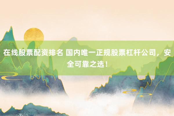 在线股票配资排名 国内唯一正规股票杠杆公司，安全可靠之选！