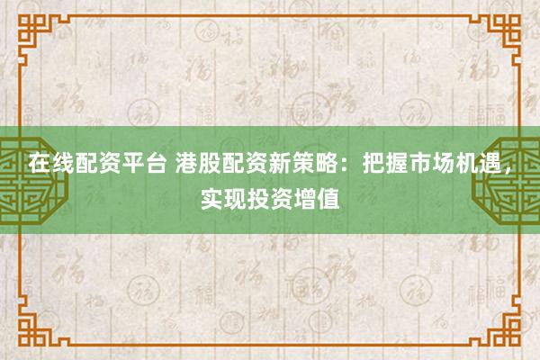 在线配资平台 港股配资新策略：把握市场机遇，实现投资增值