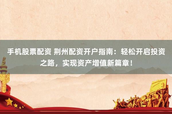 手机股票配资 荆州配资开户指南：轻松开启投资之路，实现资产增值新篇章！