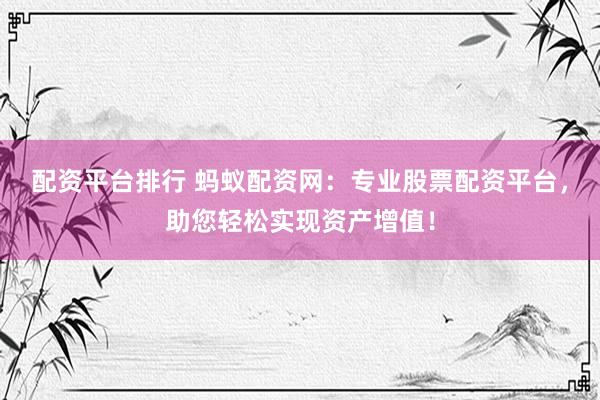 配资平台排行 蚂蚁配资网：专业股票配资平台，助您轻松实现资产增值！