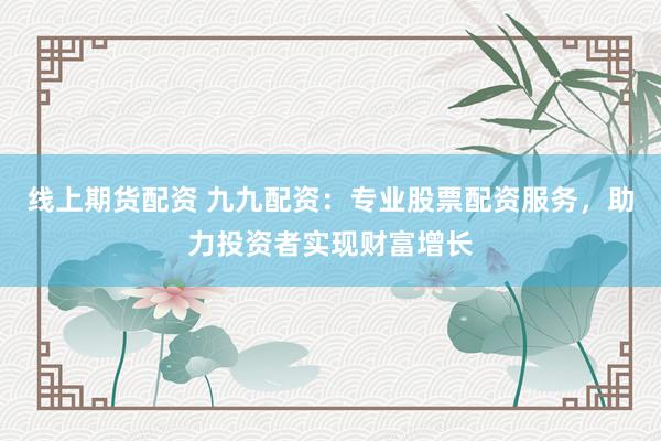 线上期货配资 九九配资：专业股票配资服务，助力投资者实现财富增长