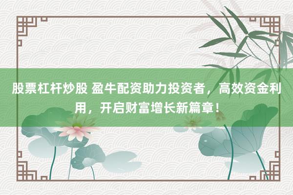 股票杠杆炒股 盈牛配资助力投资者，高效资金利用，开启财富增长新篇章！