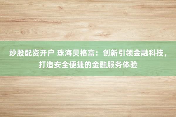 炒股配资开户 珠海贝格富：创新引领金融科技，打造安全便捷的金融服务体验
