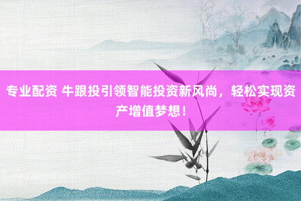 专业配资 牛跟投引领智能投资新风尚，轻松实现资产增值梦想！