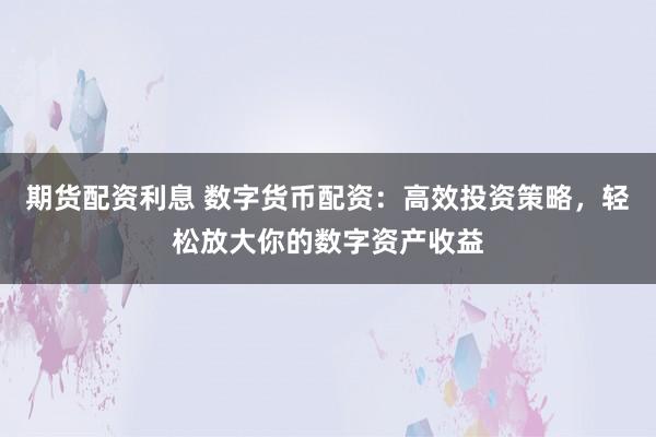期货配资利息 数字货币配资：高效投资策略，轻松放大你的数字资产收益