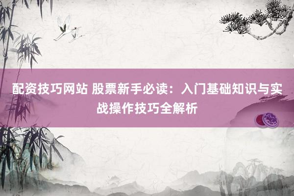配资技巧网站 股票新手必读：入门基础知识与实战操作技巧全解析