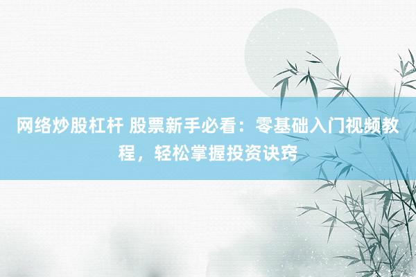 网络炒股杠杆 股票新手必看：零基础入门视频教程，轻松掌握投资诀窍