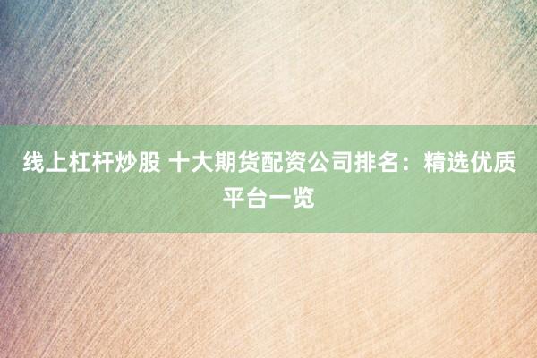 线上杠杆炒股 十大期货配资公司排名：精选优质平台一览