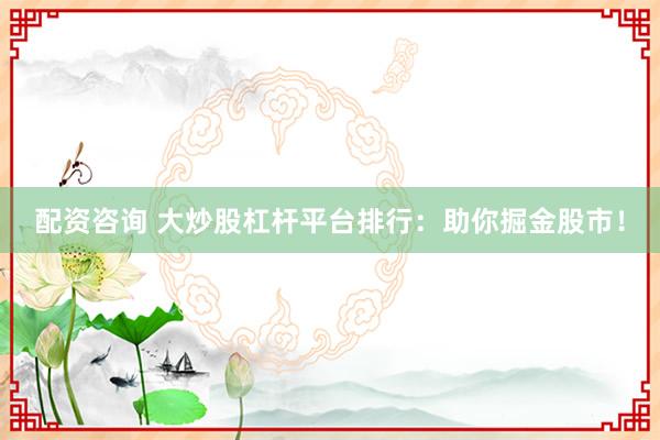 配资咨询 大炒股杠杆平台排行：助你掘金股市！