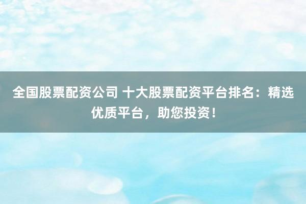全国股票配资公司 十大股票配资平台排名：精选优质平台，助您投资！