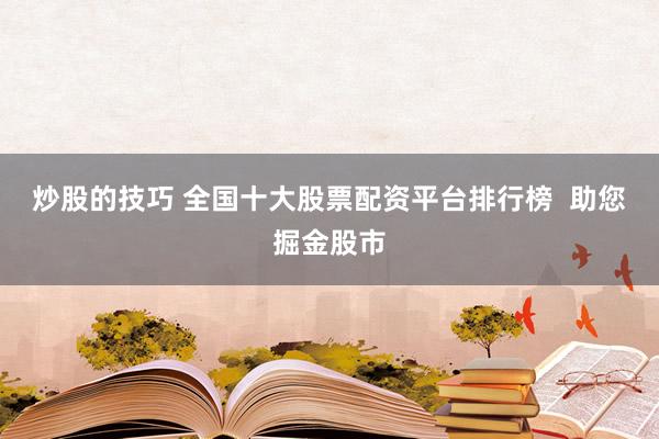 炒股的技巧 全国十大股票配资平台排行榜  助您掘金股市