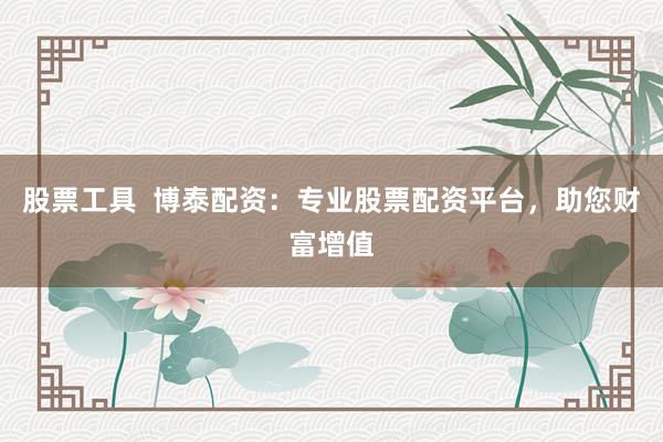 股票工具  博泰配资：专业股票配资平台，助您财富增值