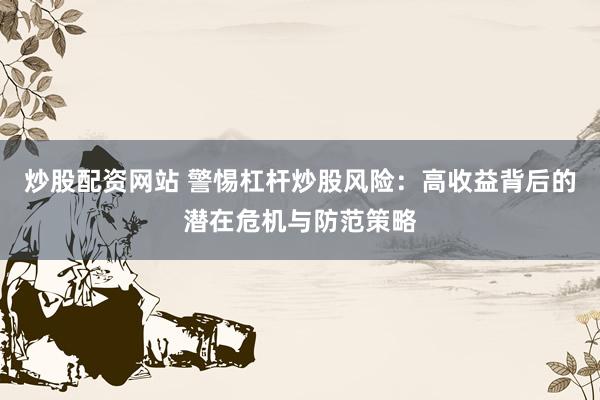 炒股配资网站 警惕杠杆炒股风险：高收益背后的潜在危机与防范策略