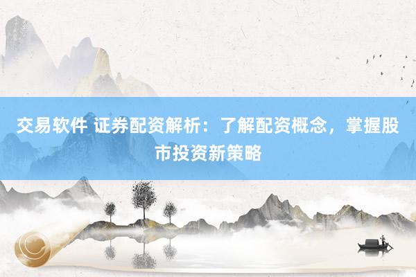 交易软件 证券配资解析：了解配资概念，掌握股市投资新策略