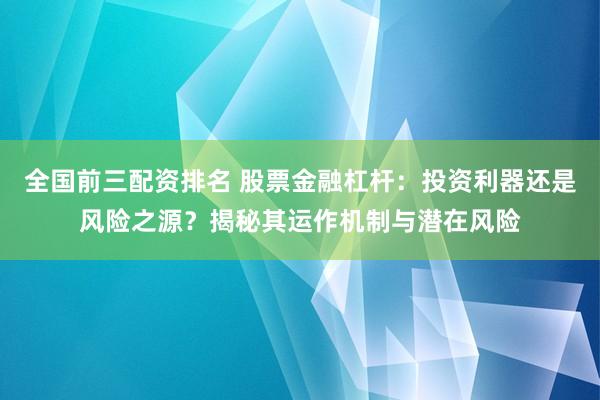 全国前三配资排名 股票金融杠杆：投资利器还是风险之源？揭秘其运作机制与潜在风险