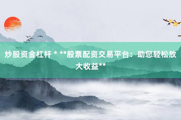 炒股资金杠杆 * **股票配资交易平台：助您轻松放大收益**