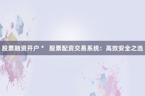 股票融资开户 *   股票配资交易系统：高效安全之选