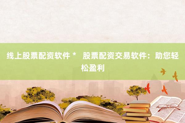 线上股票配资软件 *   股票配资交易软件：助您轻松盈利