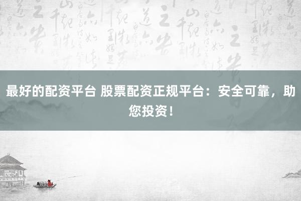 最好的配资平台 股票配资正规平台：安全可靠，助您投资！
