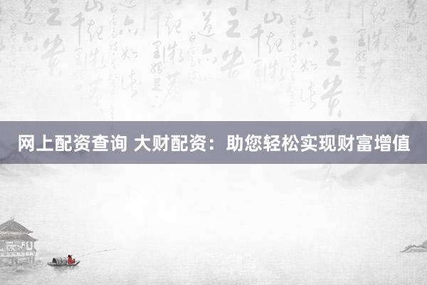 网上配资查询 大财配资：助您轻松实现财富增值
