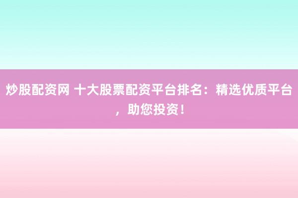 炒股配资网 十大股票配资平台排名：精选优质平台，助您投资！