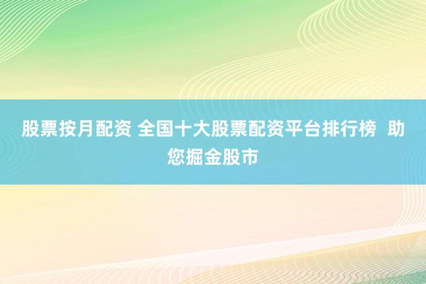 股票按月配资 全国十大股票配资平台排行榜  助您掘金股市