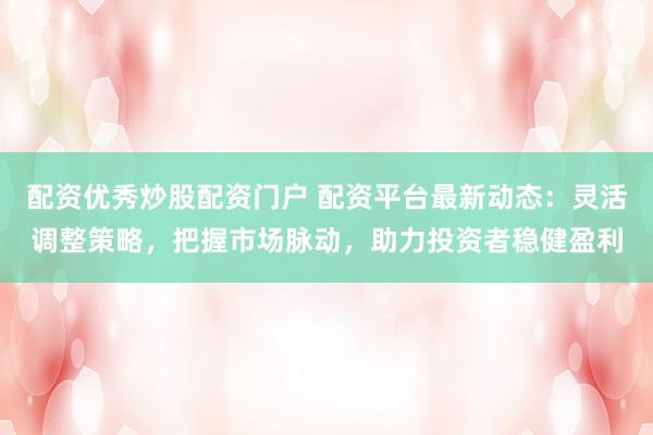 配资优秀炒股配资门户 配资平台最新动态：灵活调整策略，把握市场脉动，助力投资者稳健盈利