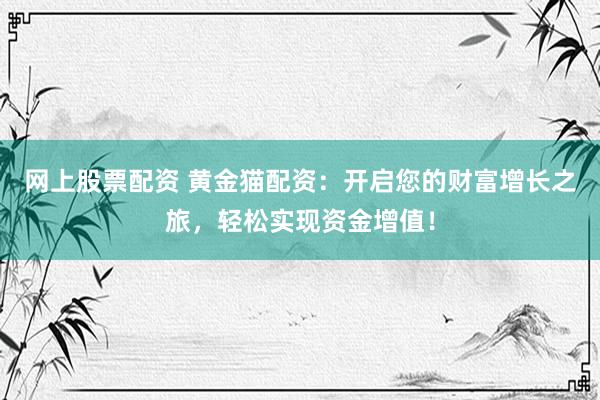 网上股票配资 黄金猫配资：开启您的财富增长之旅，轻松实现资金增值！