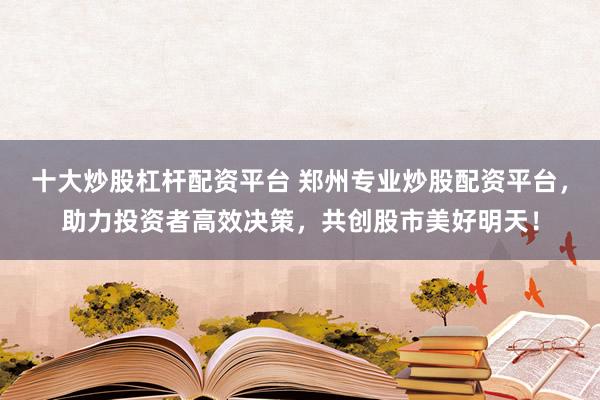 十大炒股杠杆配资平台 郑州专业炒股配资平台，助力投资者高效决策，共创股市美好明天！