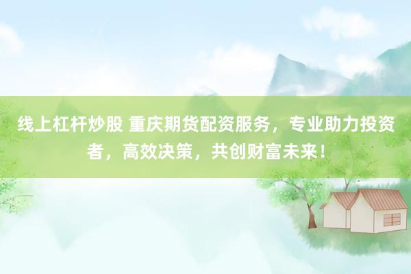 线上杠杆炒股 重庆期货配资服务，专业助力投资者，高效决策，共创财富未来！
