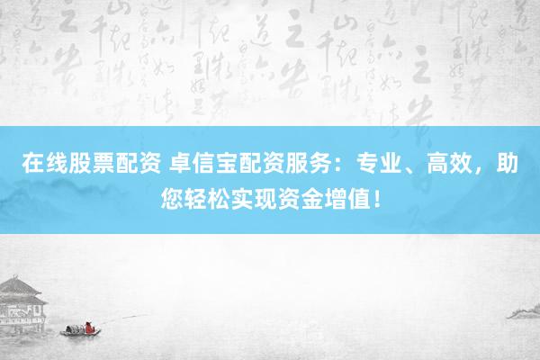 在线股票配资 卓信宝配资服务：专业、高效，助您轻松实现资金增值！